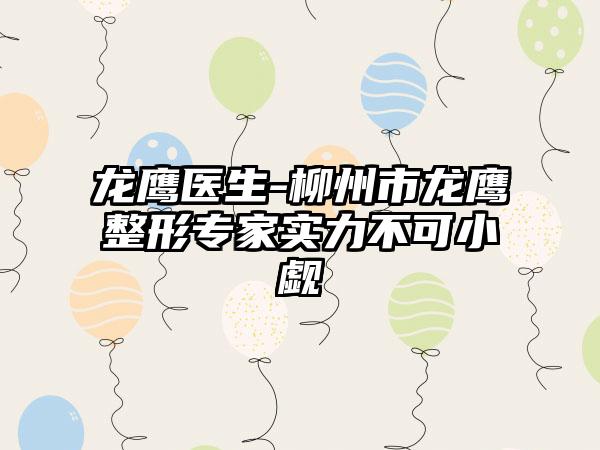 龙鹰医生-柳州市龙鹰整形专家实力不可小觑