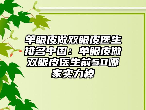 单眼皮做双眼皮医生排名中国：单眼皮做双眼皮医生前50哪家实力棒