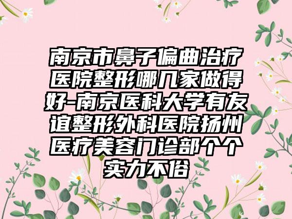 南京市鼻子偏曲治疗医院整形哪几家做得好-南京医科大学有友谊整形外科医院扬州医疗美容门诊部个个实力不俗