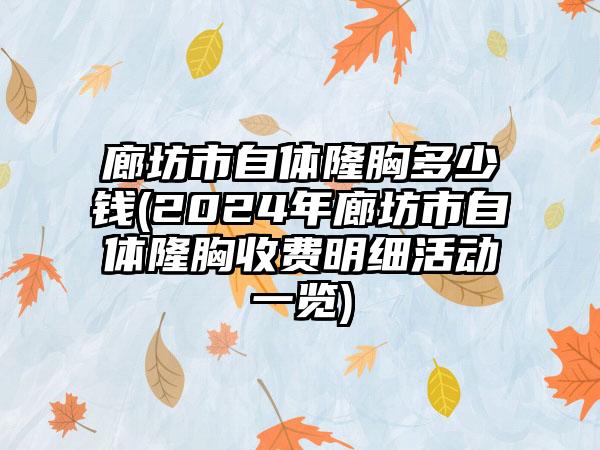 廊坊市自体隆胸多少钱(2024年廊坊市自体隆胸收费明细活动一览)