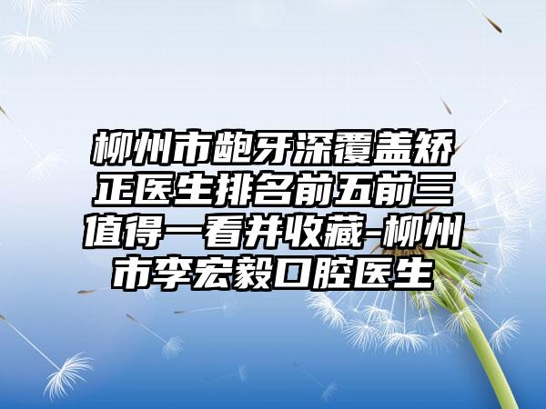 柳州市龅牙深覆盖矫正医生排名前五前三值得一看并收藏-柳州市李宏毅口腔医生