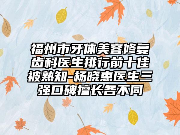 福州市牙体美容修复齿科医生排行前十佳被熟知-杨晓惠医生三强口碑擅长各不同