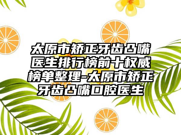 太原市矫正牙齿凸嘴医生排行榜前十权威榜单整理-太原市矫正牙齿凸嘴口腔医生