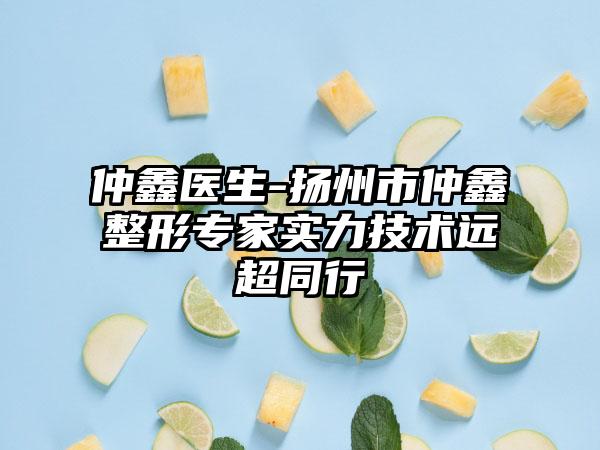 仲鑫医生-扬州市仲鑫整形专家实力技术远超同行