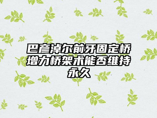 巴彦淖尔前牙固定桥增力桥架术能否维持永久