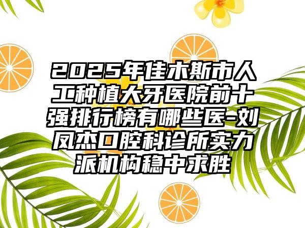 2025年佳木斯市人工种植大牙医院前十强排行榜有哪些医-刘凤杰口腔科诊所实力派机构稳中求胜