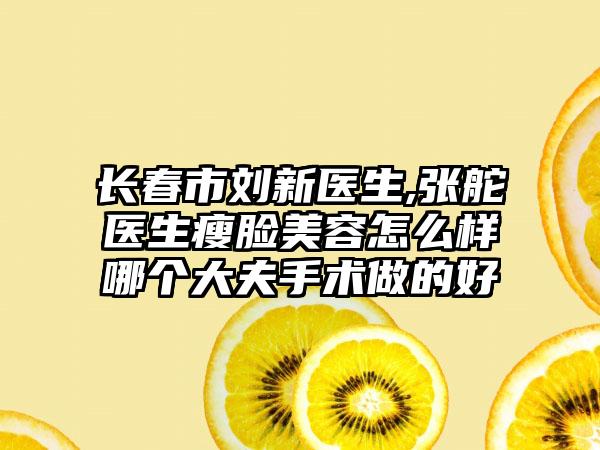 长春市刘新医生,张舵医生瘦脸美容怎么样哪个大夫手术做的好