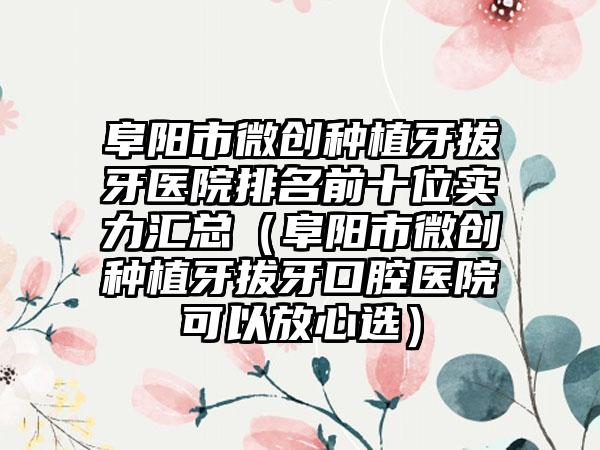 阜阳市微创种植牙拔牙医院排名前十位实力汇总（阜阳市微创种植牙拔牙口腔医院可以放心选）