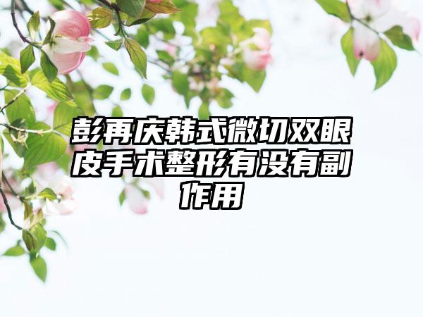 彭再庆韩式微切双眼皮手术整形有没有副作用