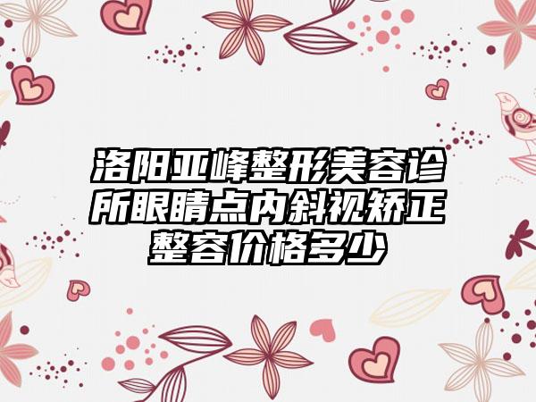 洛阳亚峰整形美容诊所眼睛点内斜视矫正整容价格多少