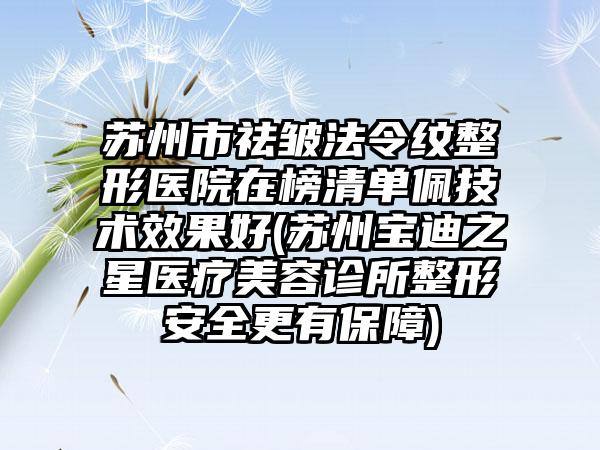 苏州市祛皱法令纹整形医院在榜清单佩技术效果好(苏州宝迪之星医疗美容诊所整形安全更有保障)