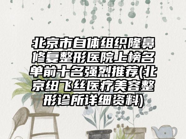 北京市自体组织隆鼻修复整形医院上榜名单前十名强烈推荐(北京纽飞丝医疗美容整形诊所详细资料)