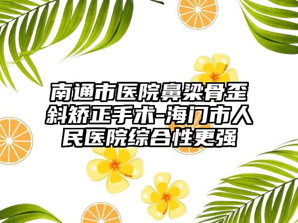 南通市医院鼻梁骨歪斜矫正手术-海门市人民医院综合性更强