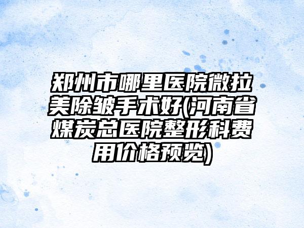 郑州市哪里医院微拉美除皱手术好(河南省煤炭总医院整形科费用价格预览)