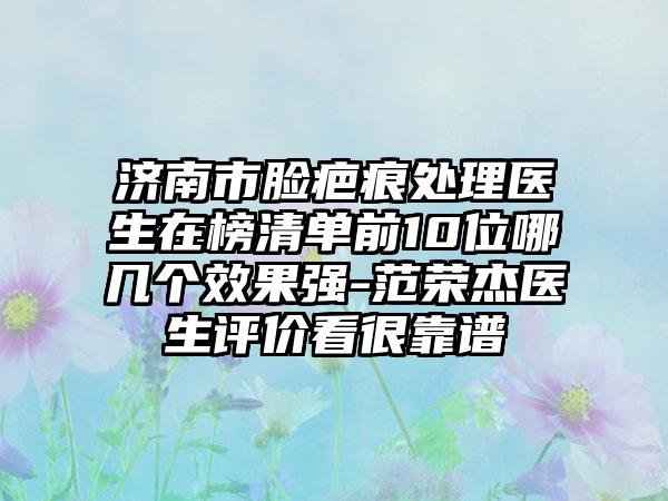 济南市脸疤痕处理医生在榜清单前10位哪几个效果强-范荣杰医生评价看很靠谱