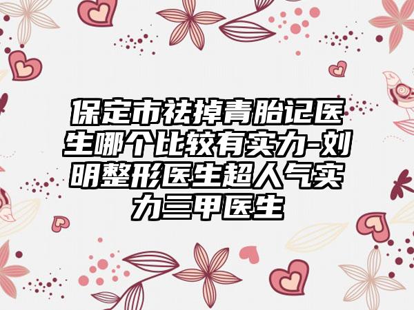 保定市祛掉青胎记医生哪个比较有实力-刘明整形医生超人气实力三甲医生