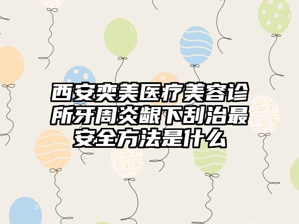 西安奕美医疗美容诊所牙周炎龈下刮治最安全方法是什么