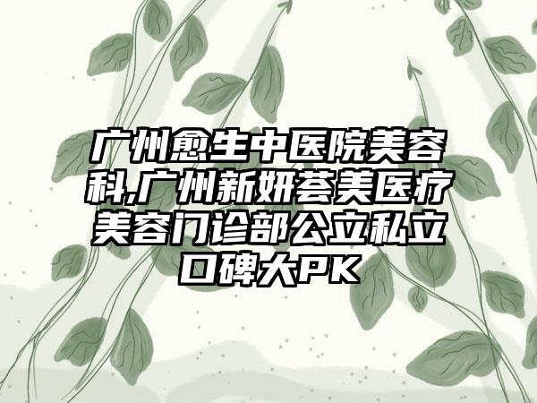 广州愈生中医院美容科,广州新妍荟美医疗美容门诊部公立私立口碑大PK