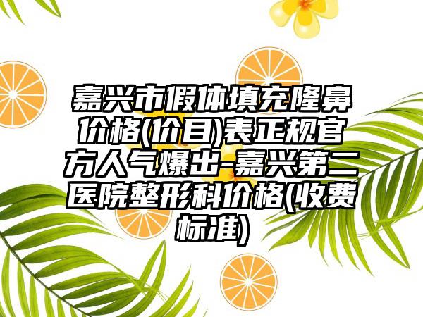 嘉兴市假体填充隆鼻价格(价目)表正规官方人气爆出-嘉兴第二医院整形科价格(收费标准)
