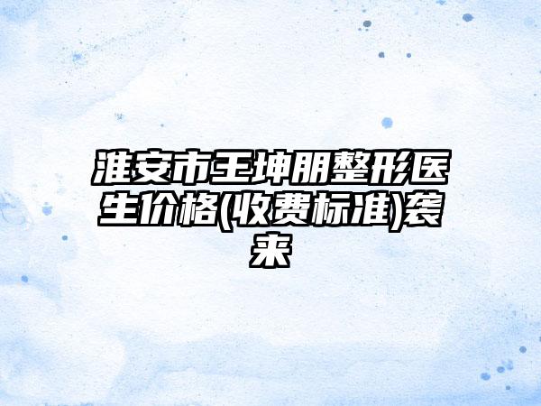 淮安市王坤朋整形医生价格(收费标准)袭来
