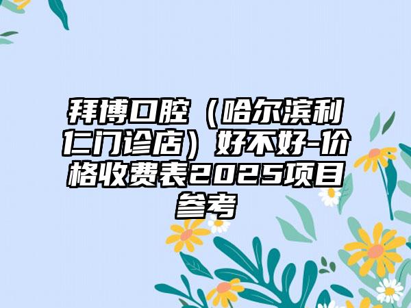 拜博口腔（哈尔滨利仁门诊店）好不好-价格收费表2025项目参考
