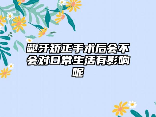 龅牙矫正手术后会不会对日常生活有影响呢