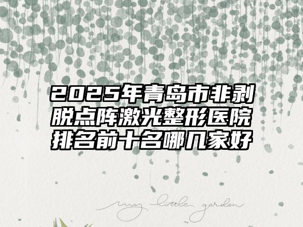 2025年青岛市非剥脱点阵激光整形医院排名前十名哪几家好