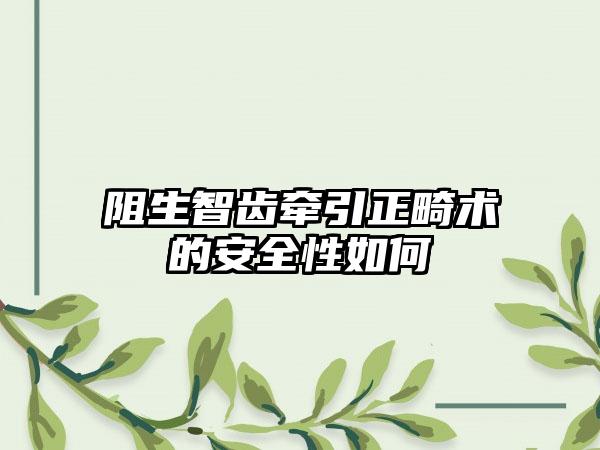 阻生智齿牵引正畸术的安全性如何
