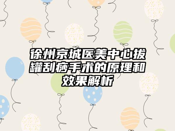 徐州京城医美中心拔罐刮痧手术的原理和效果解析
