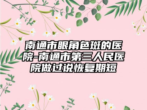 南通市眼角色斑的医院-南通市第三人民医院做过说恢复期短