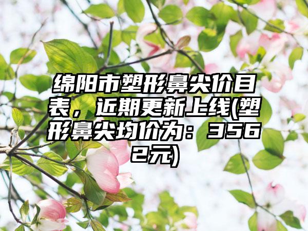 绵阳市塑形鼻尖价目表，近期更新上线(塑形鼻尖均价为：3562元)