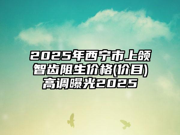 2025年西宁市上颌智齿阻生价格(价目)高调曝光2025