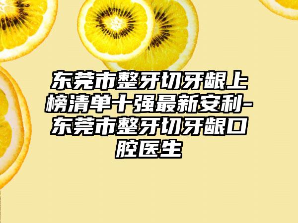 东莞市整牙切牙龈上榜清单十强最新安利-东莞市整牙切牙龈口腔医生
