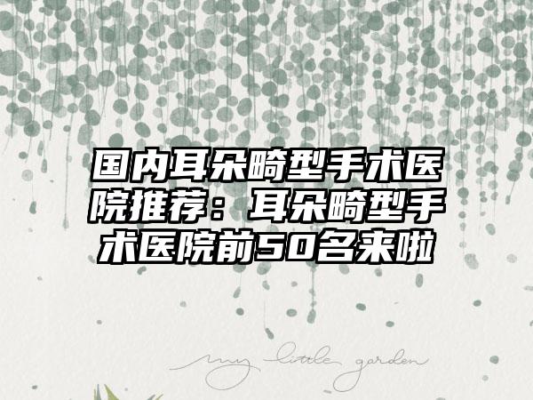 国内耳朵畸型手术医院推荐：耳朵畸型手术医院前50名来啦