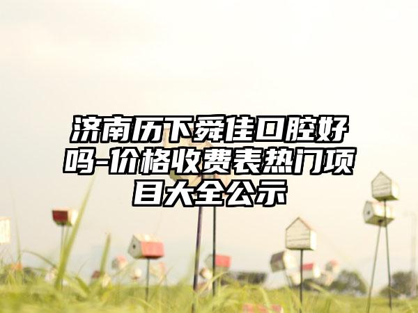 济南历下舜佳口腔好吗-价格收费表热门项目大全公示