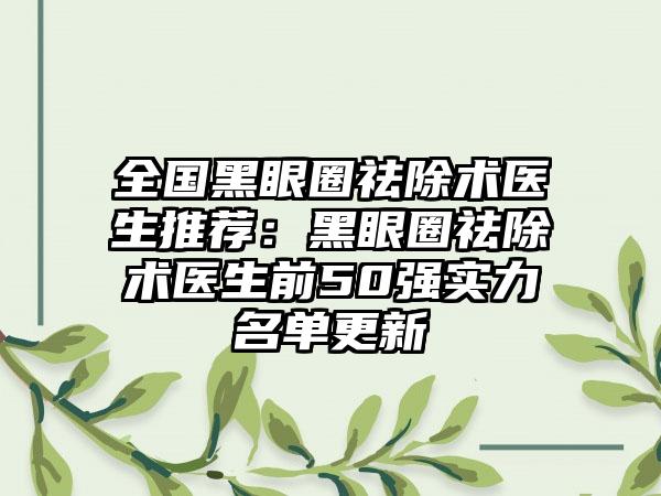 全国黑眼圈祛除术医生推荐：黑眼圈祛除术医生前50强实力名单更新