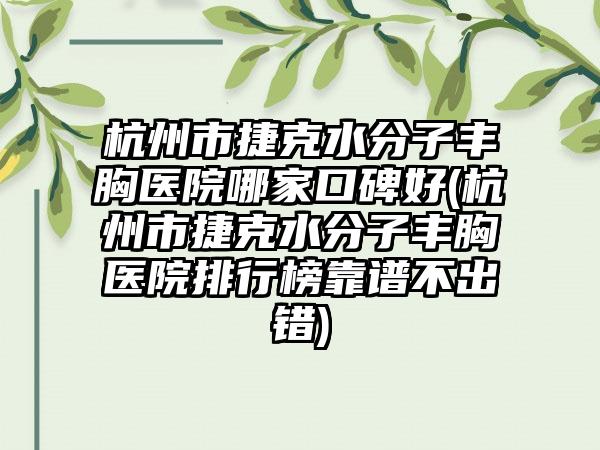 杭州市捷克水分子丰胸医院哪家口碑好(杭州市捷克水分子丰胸医院排行榜靠谱不出错)