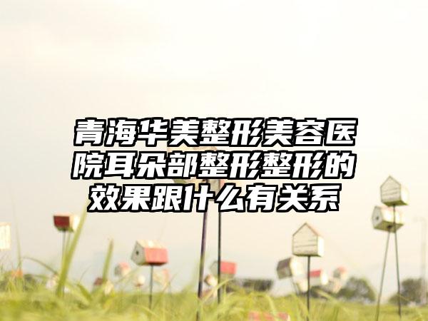 青海华美整形美容医院耳朵部整形整形的效果跟什么有关系