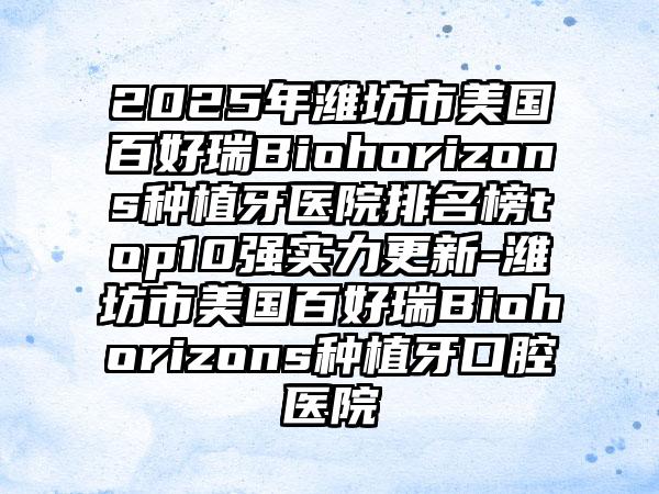 2025年潍坊市美国百好瑞Biohorizons种植牙医院排名榜top10强实力更新-潍坊市美国百好瑞Biohorizons种植牙口腔医院