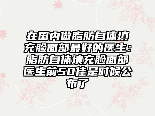 在国内做脂肪自体填充脸面部最好的医生：脂肪自体填充脸面部医生前50佳是时候公布了