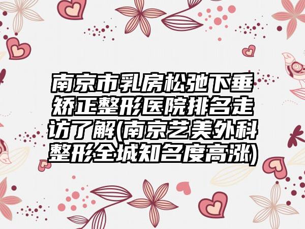 南京市乳房松弛下垂矫正整形医院排名走访了解(南京艺美外科整形全城知名度高涨)