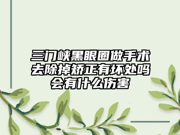三门峡黑眼圈做手术去除掉矫正有坏处吗会有什么伤害