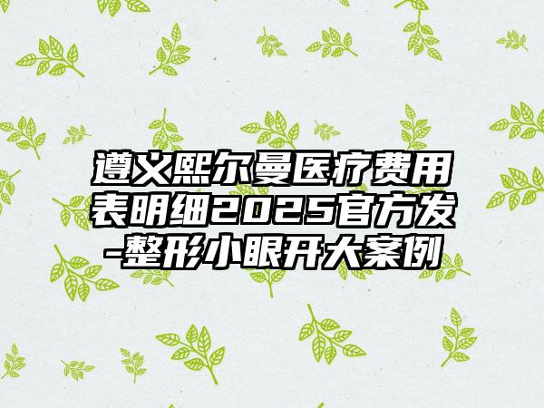 遵义熙尔曼医疗费用表明细2025官方发-整形小眼开大案例