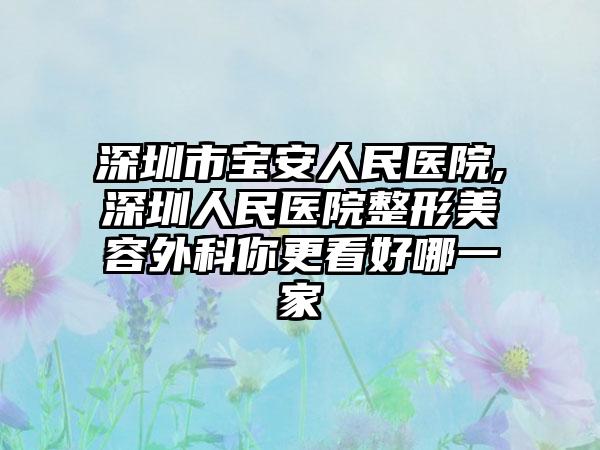 深圳市宝安人民医院,深圳人民医院整形美容外科你更看好哪一家