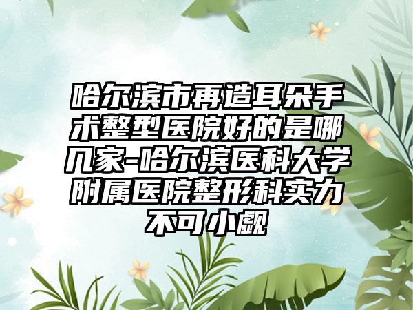 哈尔滨市再造耳朵手术整型医院好的是哪几家-哈尔滨医科大学附属医院整形科实力不可小觑
