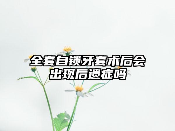 全套自锁牙套术后会出现后遗症吗