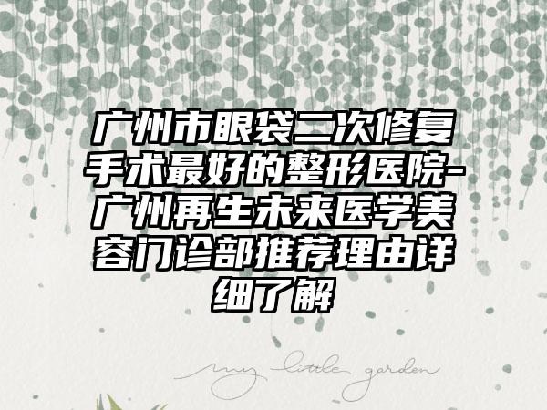 广州市眼袋二次修复手术最好的整形医院-广州再生未来医学美容门诊部推荐理由详细了解