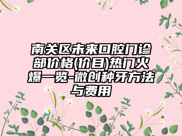 南关区未来口腔门诊部价格(价目)热门火爆一览-微创种牙方法与费用