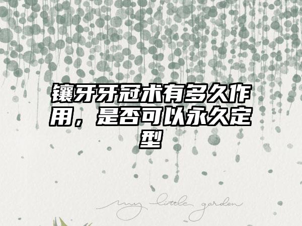 镶牙牙冠术有多久作用，是否可以永久定型