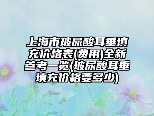 上海市玻尿酸耳垂填充价格表(费用)全新参考一览(玻尿酸耳垂填充价格要多少)